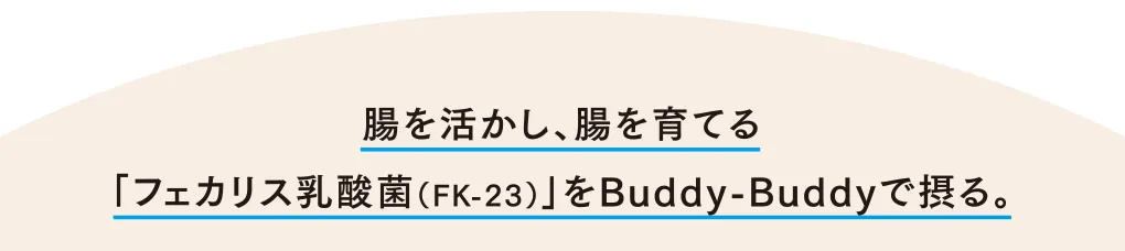 腸を活かし、腸を育てる「フェカリス乳酸菌（FK-23）」をBuddy-Buddyで摂る。