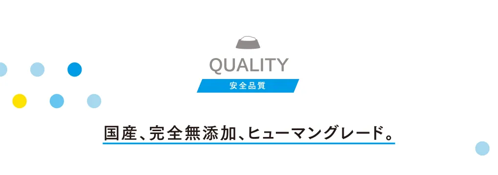 QUALITY 安全品質 国産、完全無添加、ヒューマングレード。