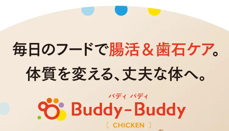 毎日のフードで腸活＆歯石ケア。体質を変える、丈夫な体へ。Buddy-Buddy バディ バディ［CHICKEN］