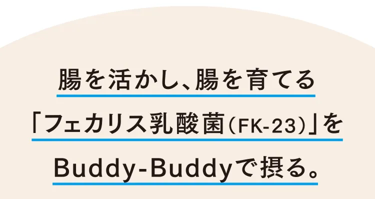 腸を活かし、腸を育てる「フェカリス乳酸菌（FK-23）」をBuddy-Buddyで摂る。